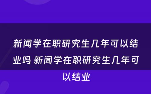 新闻学在职研究生几年可以结业吗 新闻学在职研究生几年可以结业