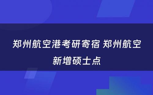 郑州航空港考研寄宿 郑州航空新增硕士点