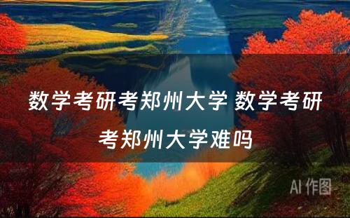 数学考研考郑州大学 数学考研考郑州大学难吗