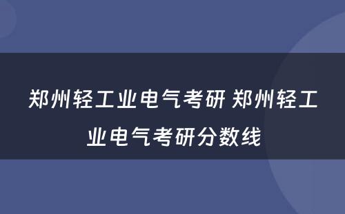 郑州轻工业电气考研 郑州轻工业电气考研分数线