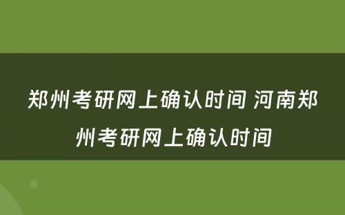 郑州考研网上确认时间 河南郑州考研网上确认时间
