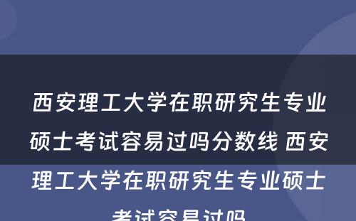 西安理工大学在职研究生专业硕士考试容易过吗分数线 西安理工大学在职研究生专业硕士考试容易过吗