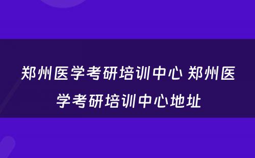 郑州医学考研培训中心 郑州医学考研培训中心地址