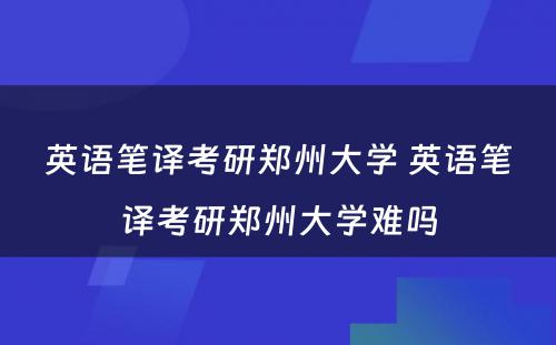 英语笔译考研郑州大学 英语笔译考研郑州大学难吗