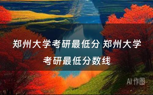 郑州大学考研最低分 郑州大学考研最低分数线