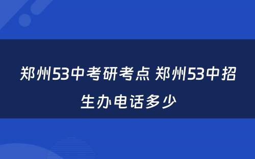 郑州53中考研考点 郑州53中招生办电话多少
