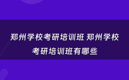 郑州学校考研培训班 郑州学校考研培训班有哪些