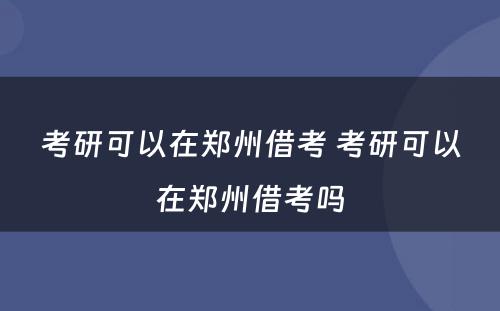 考研可以在郑州借考 考研可以在郑州借考吗