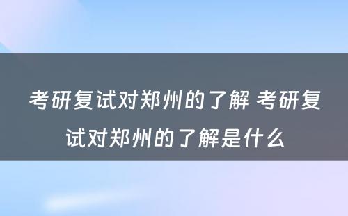 考研复试对郑州的了解 考研复试对郑州的了解是什么
