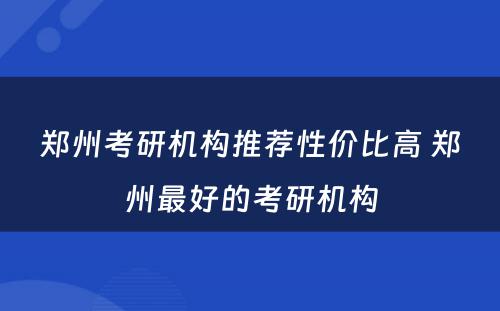 郑州考研机构推荐性价比高 郑州最好的考研机构