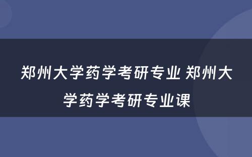 郑州大学药学考研专业 郑州大学药学考研专业课