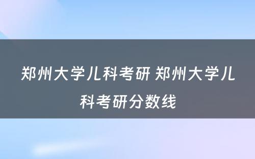 郑州大学儿科考研 郑州大学儿科考研分数线