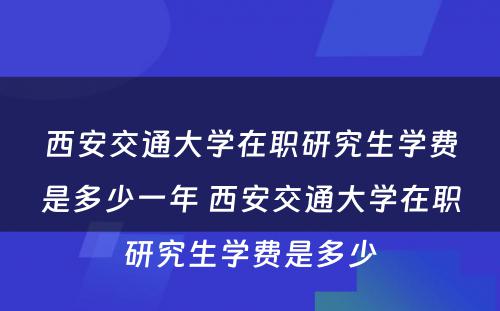 西安交通大学在职研究生学费是多少一年 西安交通大学在职研究生学费是多少