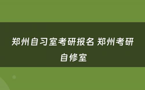 郑州自习室考研报名 郑州考研自修室