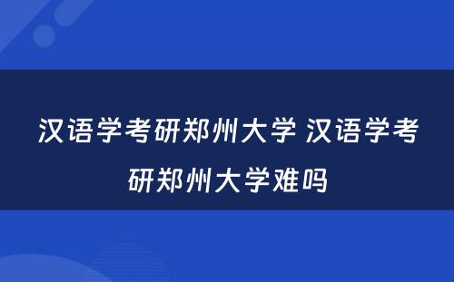 汉语学考研郑州大学 汉语学考研郑州大学难吗