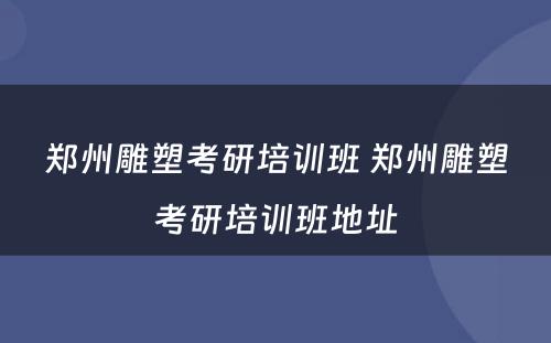 郑州雕塑考研培训班 郑州雕塑考研培训班地址