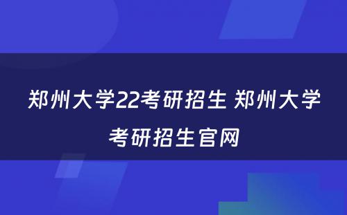 郑州大学22考研招生 郑州大学考研招生官网