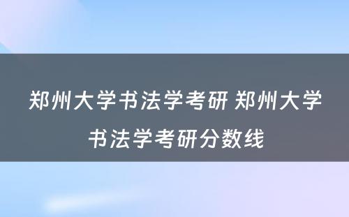 郑州大学书法学考研 郑州大学书法学考研分数线