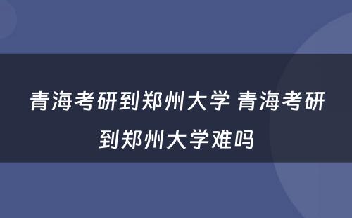 青海考研到郑州大学 青海考研到郑州大学难吗