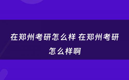 在郑州考研怎么样 在郑州考研怎么样啊