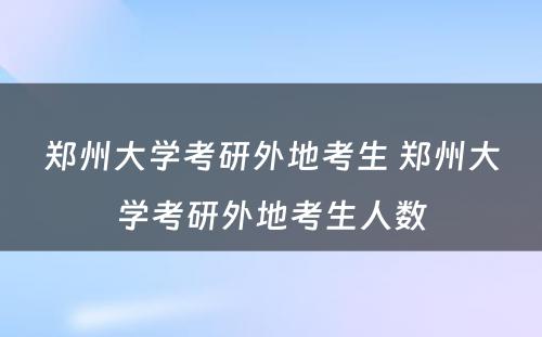 郑州大学考研外地考生 郑州大学考研外地考生人数