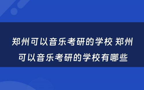 郑州可以音乐考研的学校 郑州可以音乐考研的学校有哪些