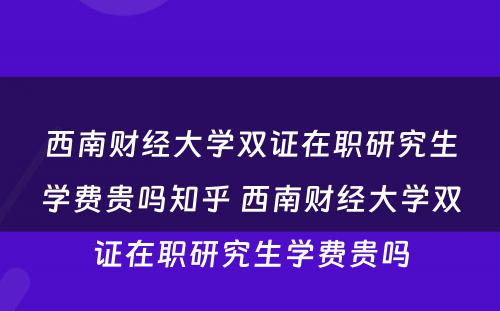 西南财经大学双证在职研究生学费贵吗知乎 西南财经大学双证在职研究生学费贵吗