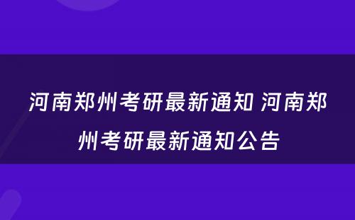 河南郑州考研最新通知 河南郑州考研最新通知公告