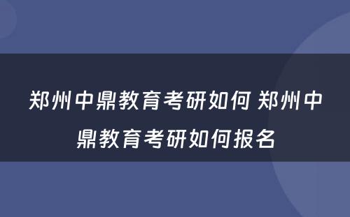 郑州中鼎教育考研如何 郑州中鼎教育考研如何报名