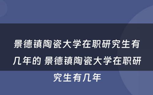 景德镇陶瓷大学在职研究生有几年的 景德镇陶瓷大学在职研究生有几年