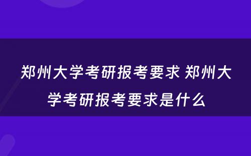 郑州大学考研报考要求 郑州大学考研报考要求是什么