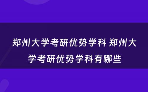 郑州大学考研优势学科 郑州大学考研优势学科有哪些