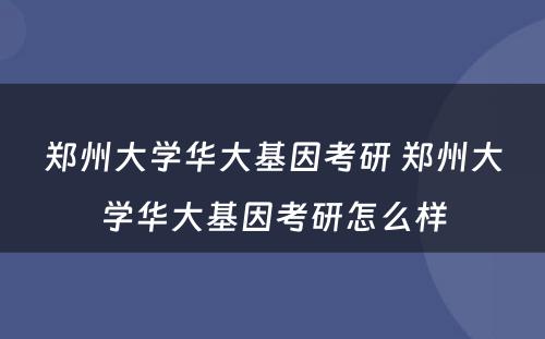 郑州大学华大基因考研 郑州大学华大基因考研怎么样