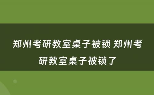 郑州考研教室桌子被锁 郑州考研教室桌子被锁了