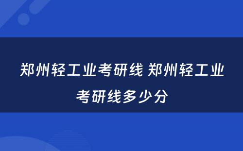 郑州轻工业考研线 郑州轻工业考研线多少分