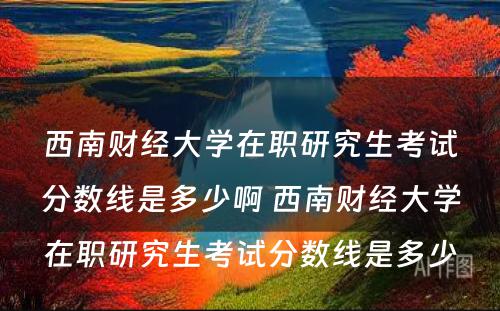 西南财经大学在职研究生考试分数线是多少啊 西南财经大学在职研究生考试分数线是多少