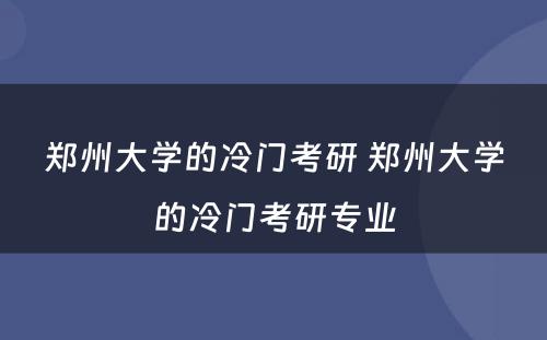 郑州大学的冷门考研 郑州大学的冷门考研专业