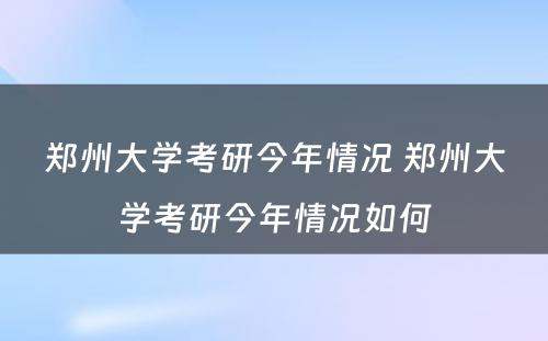 郑州大学考研今年情况 郑州大学考研今年情况如何