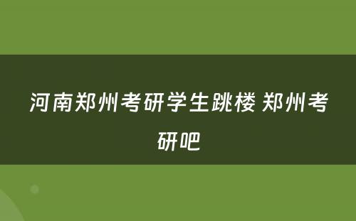 河南郑州考研学生跳楼 郑州考研吧