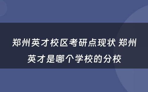 郑州英才校区考研点现状 郑州英才是哪个学校的分校