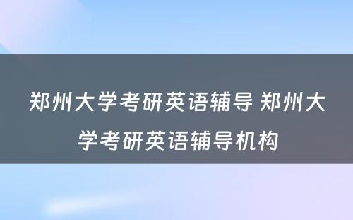 郑州大学考研英语辅导 郑州大学考研英语辅导机构