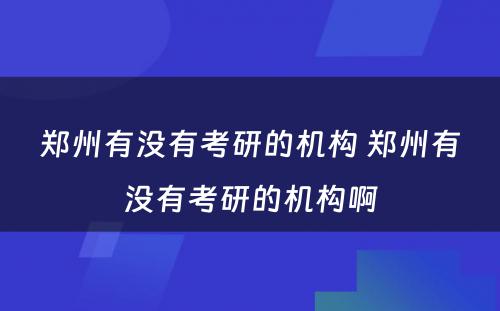 郑州有没有考研的机构 郑州有没有考研的机构啊