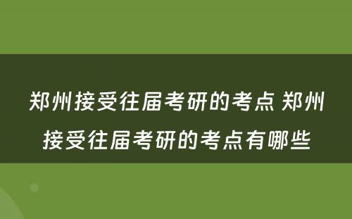 郑州接受往届考研的考点 郑州接受往届考研的考点有哪些