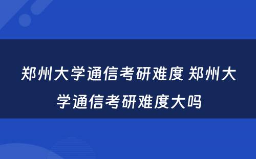 郑州大学通信考研难度 郑州大学通信考研难度大吗