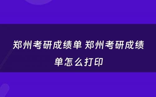 郑州考研成绩单 郑州考研成绩单怎么打印