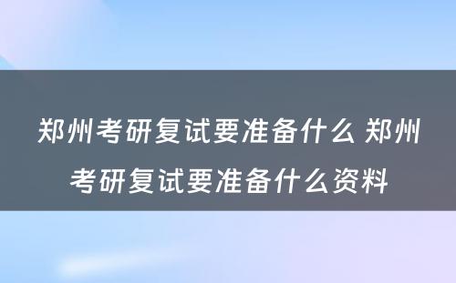 郑州考研复试要准备什么 郑州考研复试要准备什么资料