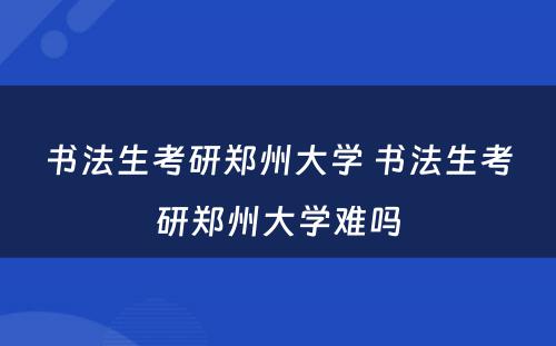 书法生考研郑州大学 书法生考研郑州大学难吗