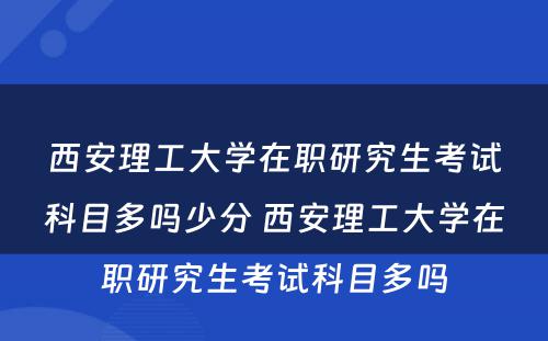 西安理工大学在职研究生考试科目多吗少分 西安理工大学在职研究生考试科目多吗