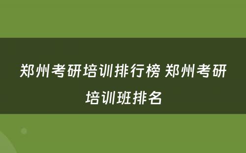 郑州考研培训排行榜 郑州考研培训班排名