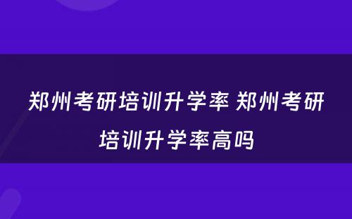 郑州考研培训升学率 郑州考研培训升学率高吗